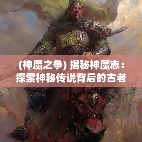 (神魔之争) 揭秘神魔志：探索神秘传说背后的古老文明与神话奥义